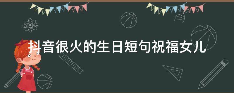 抖音很火的生日短句祝福女儿周岁(抖音很火的生日短句祝福女儿生日)