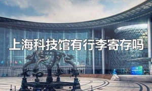  上海科技馆离哪个高铁站近点？上海科技馆有行李寄存吗