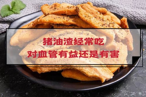 猪油渣香酥美味经常吃对血管有益还是有害